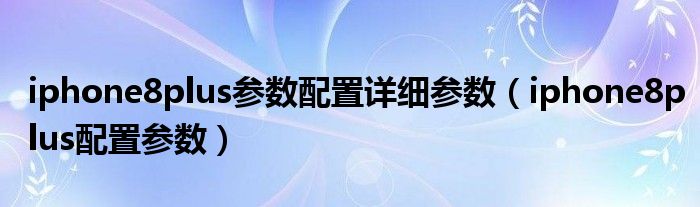 iphone8plus参数配置详细参数（iphone8plus配置参数）