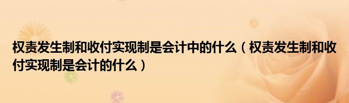 权责发生制和收付实现制是会计中的什么（权责发生制和收付实现制是会计的什么）