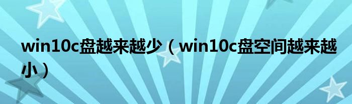 win10c盘越来越少（win10c盘空间越来越小）