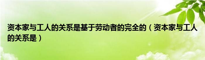 资本家与工人的关系是基于劳动者的完全的（资本家与工人的关系是）