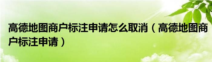 高德地图商户标注申请怎么取消（高德地图商户标注申请）