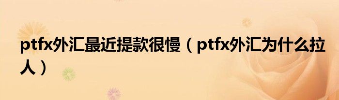 ptfx外汇最近提款很慢（ptfx外汇为什么拉人）