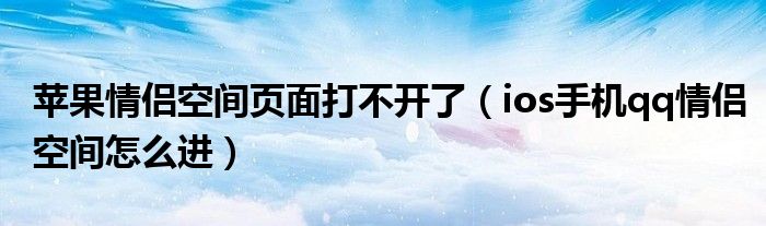 苹果情侣空间页面打不开了（ios手机qq情侣空间怎么进）