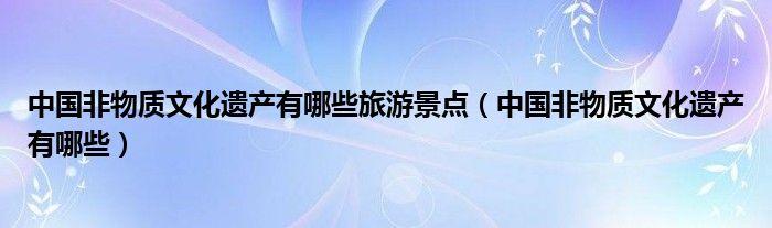 中国非物质文化遗产有哪些旅游景点（中国非物质文化遗产有哪些）