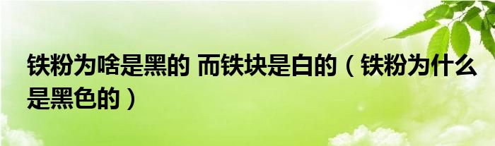 铁粉为啥是黑的 而铁块是白的（铁粉为什么是黑色的）