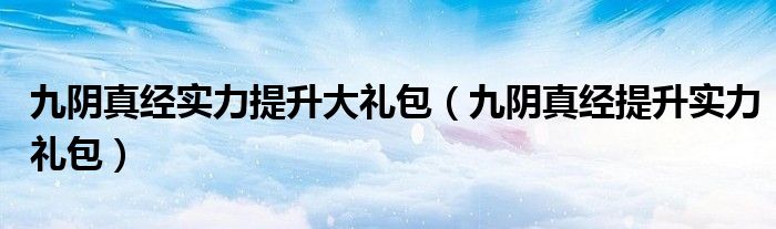 九阴真经实力提升大礼包（九阴真经提升实力礼包）