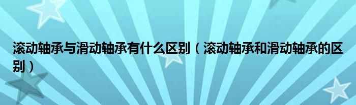 滚动轴承与滑动轴承有什么区别（滚动轴承和滑动轴承的区别）