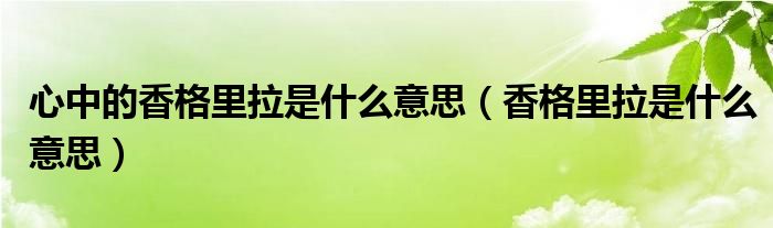 心中的香格里拉是什么意思（香格里拉是什么意思）