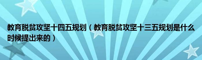 教育脱贫攻坚十四五规划（教育脱贫攻坚十三五规划是什么时候提出来的）