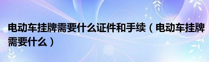 电动车挂牌需要什么证件和手续（电动车挂牌需要什么）