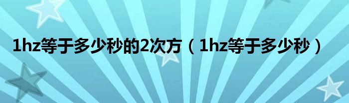 1hz等于多少秒的2次方（1hz等于多少秒）