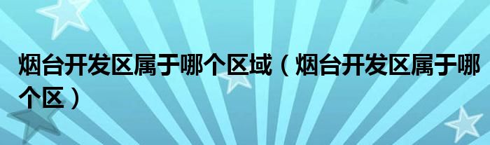 烟台开发区属于哪个区域（烟台开发区属于哪个区）