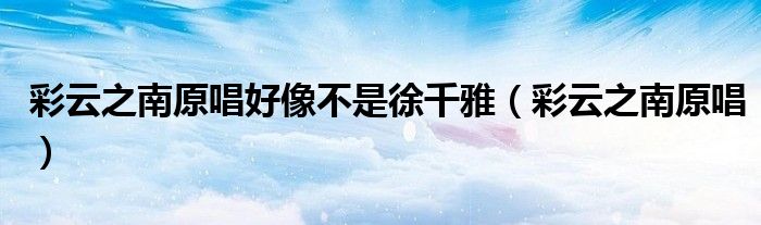 彩云之南原唱好像不是徐千雅（彩云之南原唱）