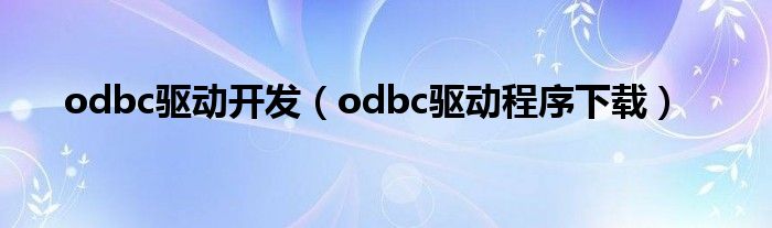 odbc驱动开发（odbc驱动程序下载）