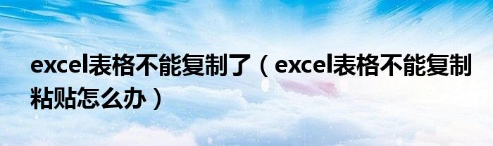 excel表格不能复制了（excel表格不能复制粘贴怎么办）