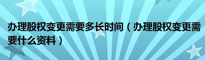 办理股权变更需要多长时间（办理股权变更需要什么资料）