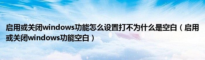 启用或关闭windows功能怎么设置打不为什么是空白（启用或关闭windows功能空白）