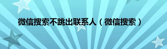 微信搜索不跳出联系人（微信搜索）