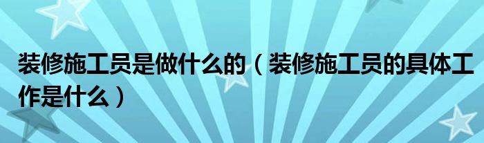 装修施工员是做什么的（装修施工员的具体工作是什么）