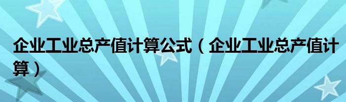 企业工业总产值计算公式（企业工业总产值计算）