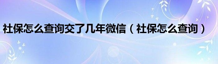 社保怎么查询交了几年微信（社保怎么查询）