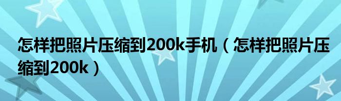 怎样把照片压缩到200k手机（怎样把照片压缩到200k）