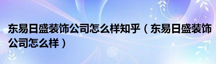 东易日盛装饰公司怎么样知乎（东易日盛装饰公司怎么样）