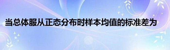 当总体服从正态分布时样本均值的标准差为