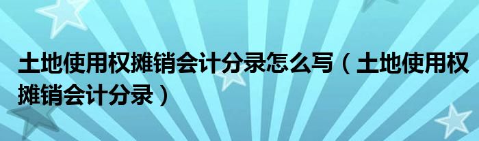 土地使用权摊销会计分录怎么写（土地使用权摊销会计分录）