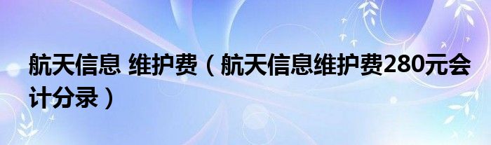 航天信息 维护费（航天信息维护费280元会计分录）