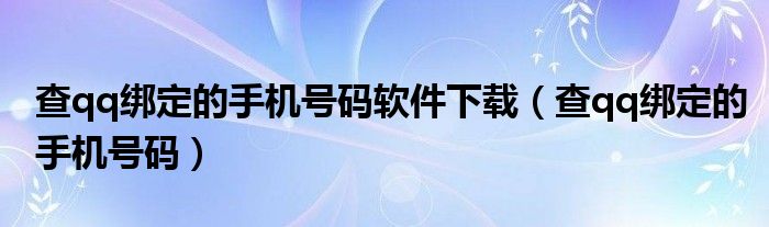 查qq绑定的手机号码软件下载（查qq绑定的手机号码）