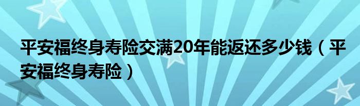 平安福终身寿险交满20年能返还多少钱（平安福终身寿险）