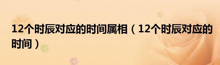 12个时辰对应的时间属相（12个时辰对应的时间）