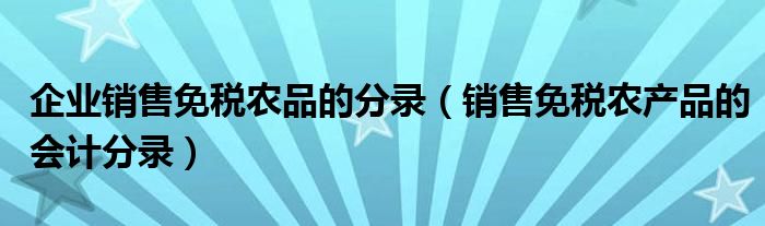 企业销售免税农品的分录（销售免税农产品的会计分录）