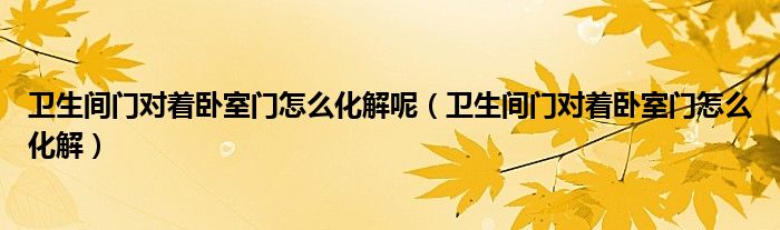 卫生间门对着卧室门怎么化解呢（卫生间门对着卧室门怎么化解）