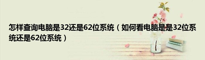 怎样查询电脑是32还是62位系统（如何看电脑是是32位系统还是62位系统）