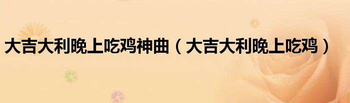 大吉大利晚上吃鸡神曲（大吉大利晚上吃鸡）