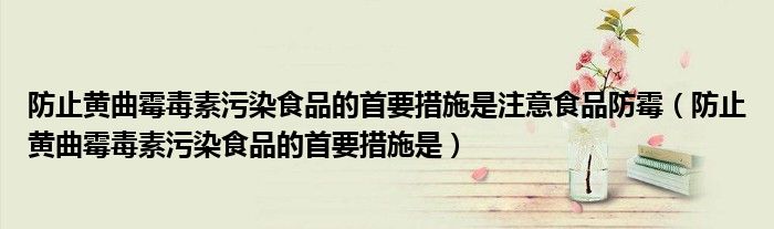 防止黄曲霉毒素污染食品的首要措施是注意食品防霉（防止黄曲霉毒素污染食品的首要措施是）