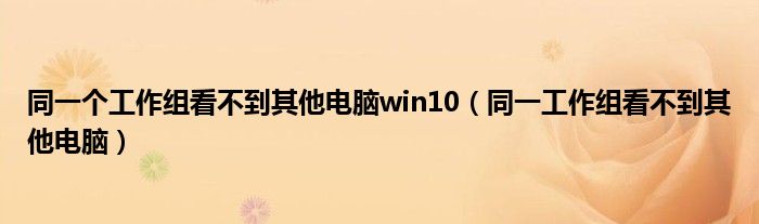 同一个工作组看不到其他电脑win10（同一工作组看不到其他电脑）