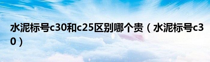 水泥标号c30和c25区别哪个贵（水泥标号c30）