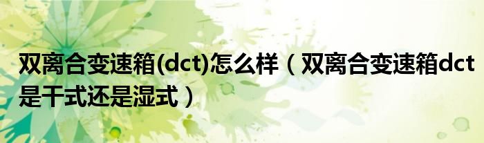 双离合变速箱(dct)怎么样（双离合变速箱dct是干式还是湿式）