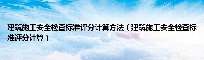 建筑施工安全检查标准评分计算方法（建筑施工安全检查标准评分计算）