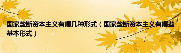 国家垄断资本主义有哪几种形式（国家垄断资本主义有哪些基本形式）