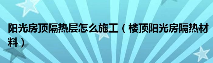 阳光房顶隔热层怎么施工（楼顶阳光房隔热材料）