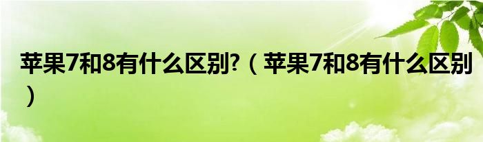 苹果7和8有什么区别?（苹果7和8有什么区别）