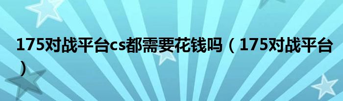 175对战平台cs都需要花钱吗（175对战平台）