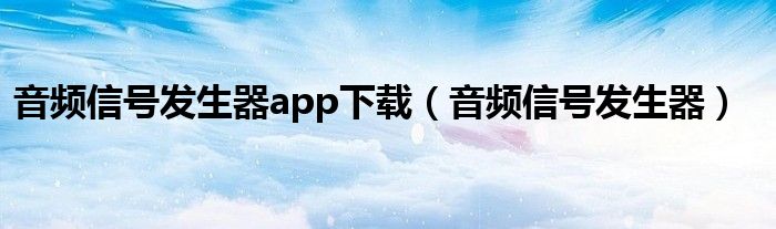 音频信号发生器app下载（音频信号发生器）