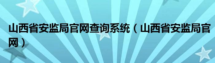 山西省安监局官网查询系统（山西省安监局官网）