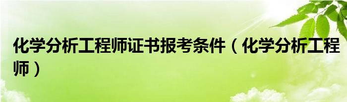 化学分析工程师证书报考条件（化学分析工程师）