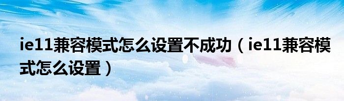 ie11兼容模式怎么设置不成功（ie11兼容模式怎么设置）